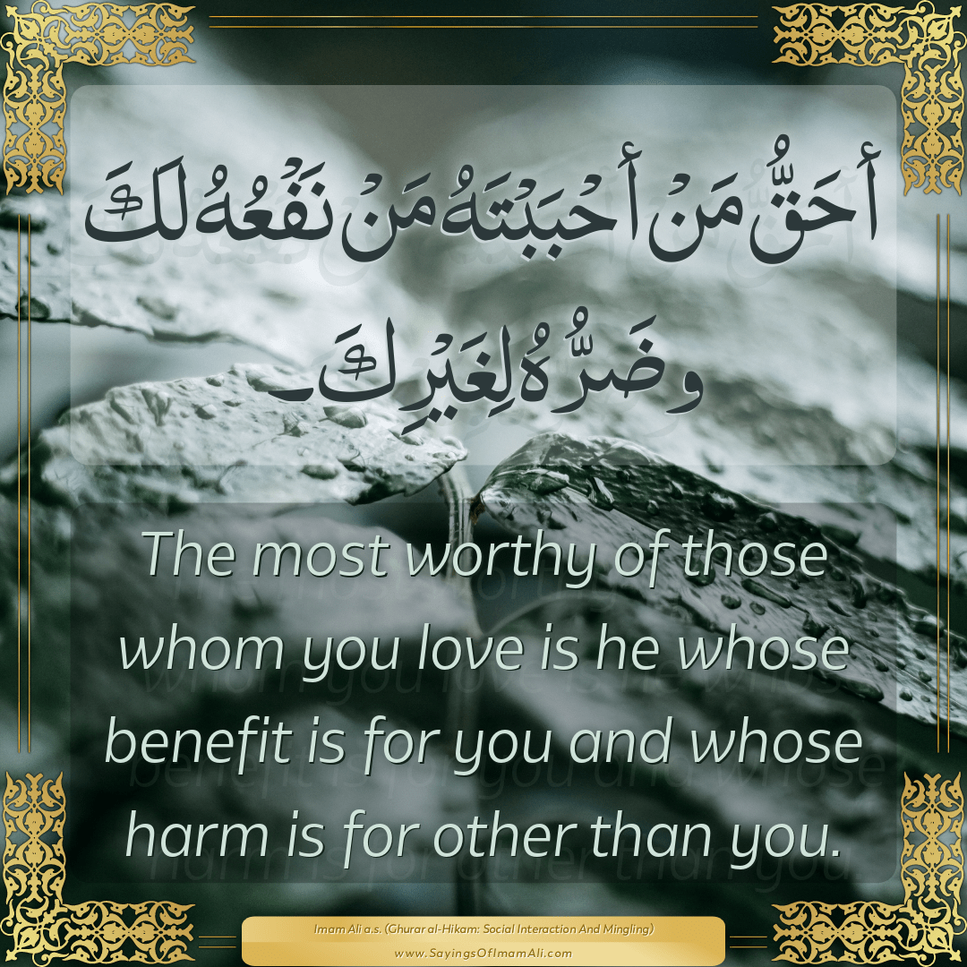 The most worthy of those whom you love is he whose benefit is for you and...
